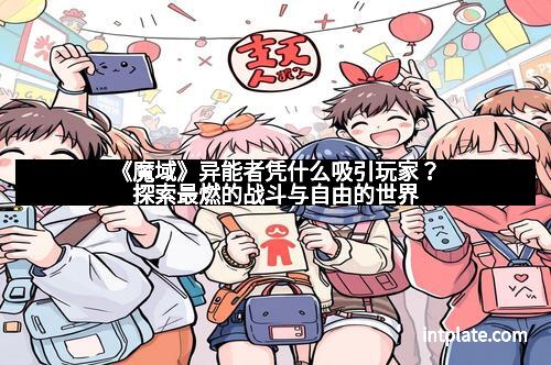 《魔域》异能者凭什么吸引玩家？探索最燃的战斗与自由的世界