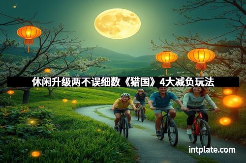 休闲升级两不误细数《猎国》4大减负玩法